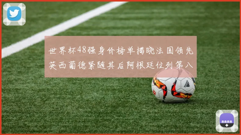 世界杯48强身价榜单揭晓法国领先英西葡德紧随其后阿根廷位列第八