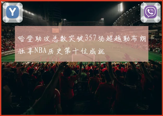 哈登助攻总数突破357场超越勒布朗独享NBA历史第十位成就