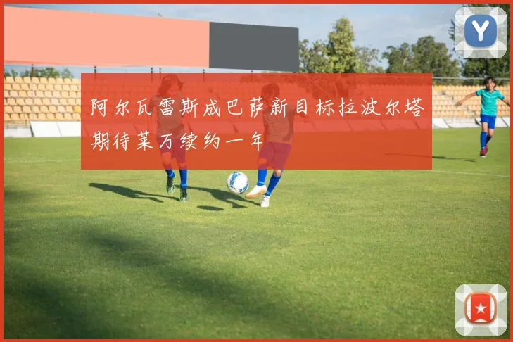 阿尔瓦雷斯成巴萨新目标拉波尔塔期待莱万续约一年