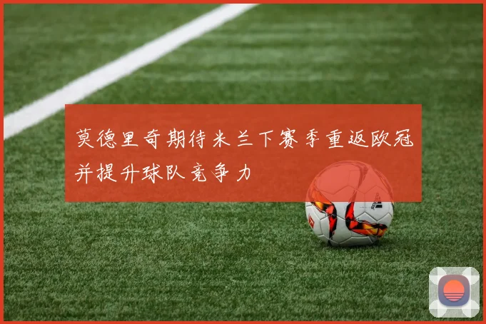 莫德里奇期待米兰下赛季重返欧冠并提升球队竞争力