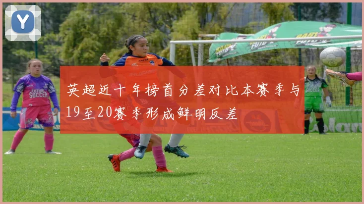 英超近十年榜首分差对比本赛季与19至20赛季形成鲜明反差
