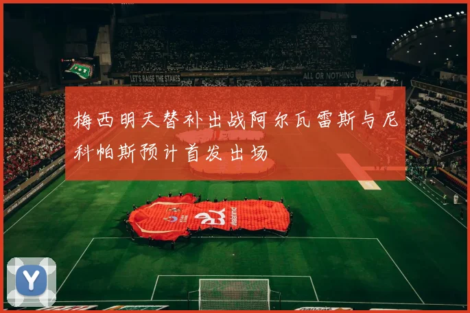 梅西明天替补出战阿尔瓦雷斯与尼科帕斯预计首发出场