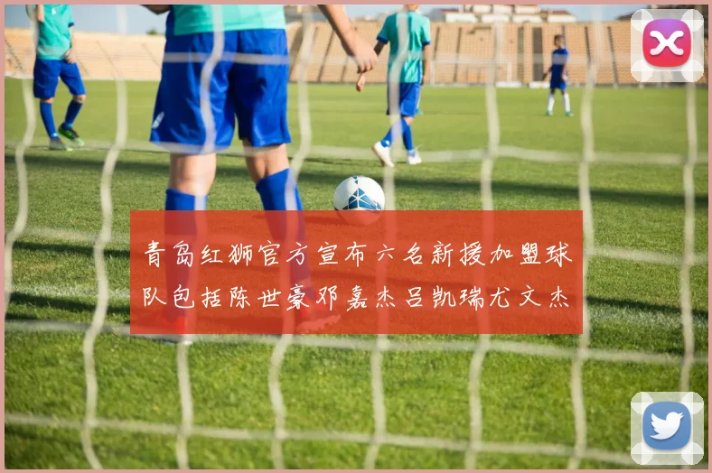 青岛红狮官方宣布六名新援加盟球队包括陈世豪邓嘉杰吕凯瑞尤文杰等球员