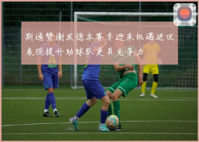 斯通赞谢泼德本赛季迎来机遇进攻表现提升助球队更具竞争力
