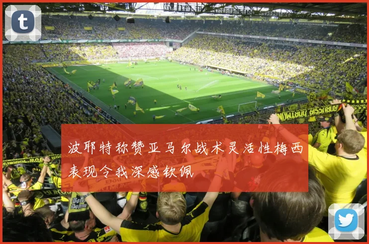 波耶特称赞亚马尔战术灵活性梅西表现令我深感钦佩