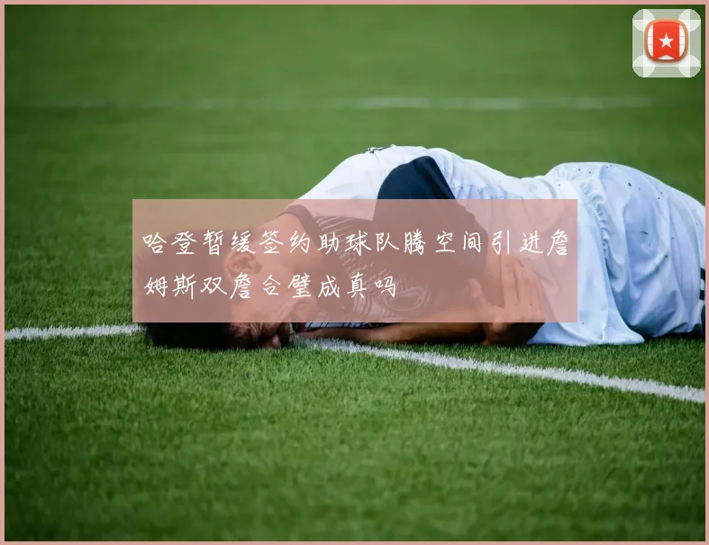 哈登暂缓签约助球队腾空间引进詹姆斯双詹合璧成真吗