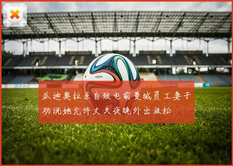 瓜迪奥拉亲自致电前曼城员工妻子劝说她允许丈夫夜晚外出放松