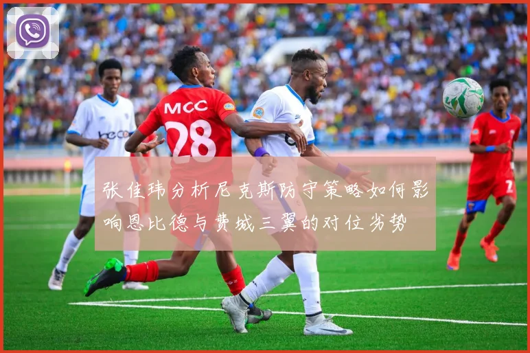张佳玮分析尼克斯防守策略如何影响恩比德与费城三翼的对位劣势