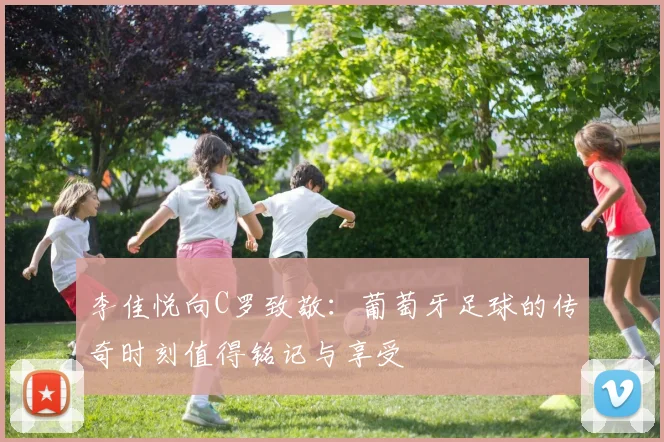 李佳悦向C罗致敬：葡萄牙足球的传奇时刻值得铭记与享受