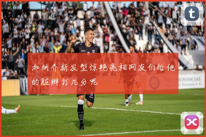 加纳乔新发型惊艳亮相网友们给他的脏辫打几分呢