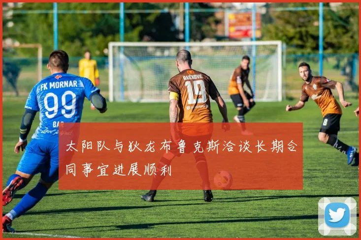 太阳队与狄龙布鲁克斯洽谈长期合同事宜进展顺利