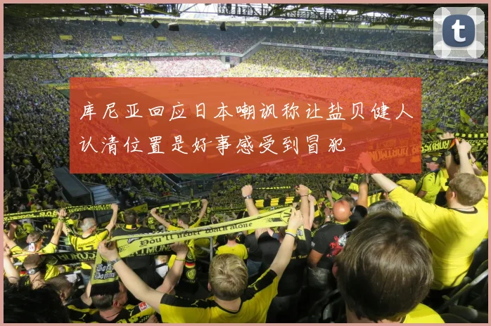 库尼亚回应日本嘲讽称让盐贝健人认清位置是好事感受到冒犯