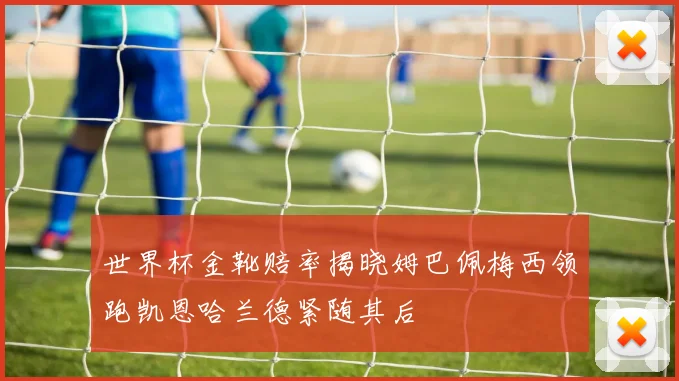 世界杯金靴赔率揭晓姆巴佩梅西领跑凯恩哈兰德紧随其后