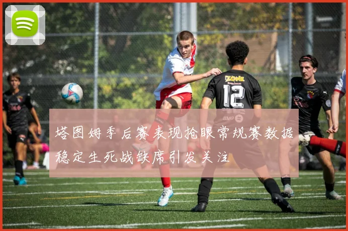 塔图姆季后赛表现抢眼常规赛数据稳定生死战缺席引发关注