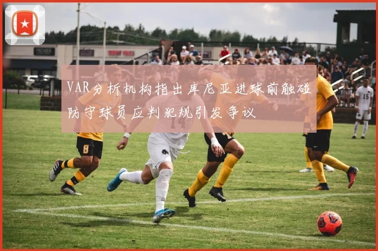 VAR分析机构指出库尼亚进球前触碰防守球员应判犯规引发争议