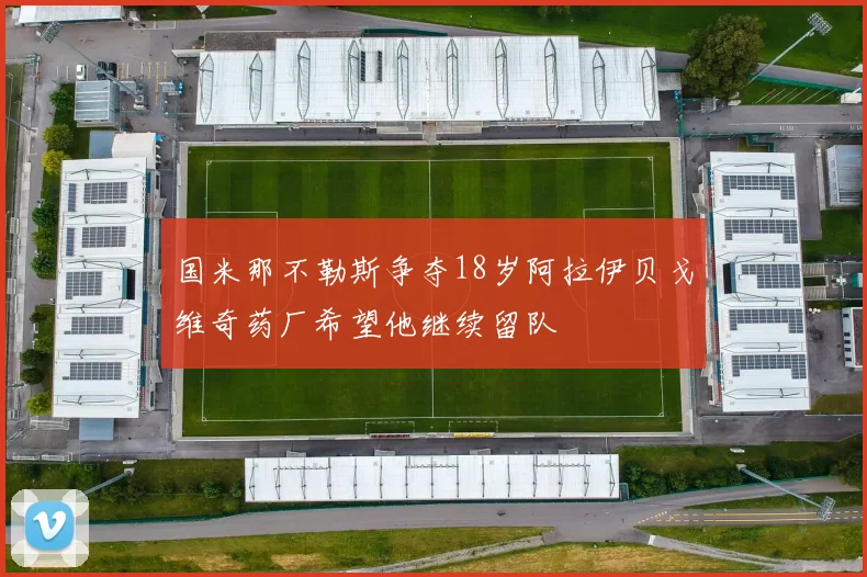 国米那不勒斯争夺18岁阿拉伊贝戈维奇药厂希望他继续留队