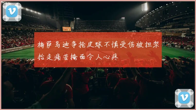 梅萨乌迪争抢皮球不慎受伤被担架抬走痛苦掩面令人心疼