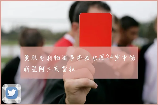曼联与利物浦争夺波尔图24岁中场新星阿兰瓦雷拉