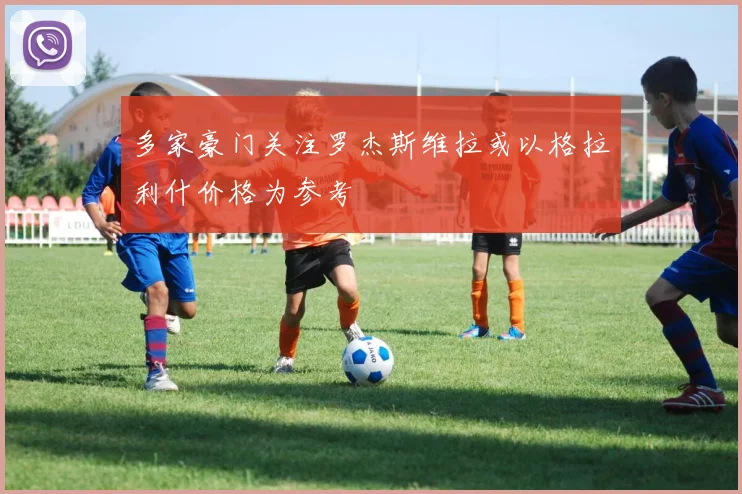 多家豪门关注罗杰斯维拉或以格拉利什价格为参考